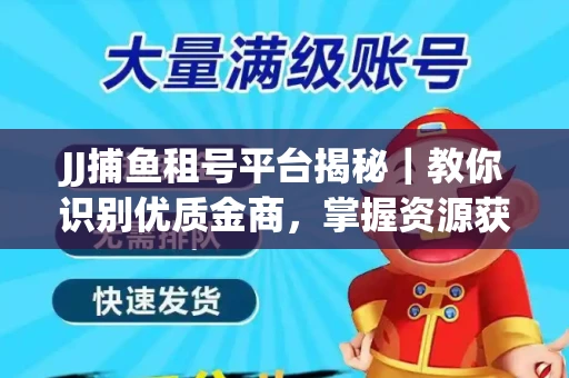 JJ捕鱼租号平台揭秘｜教你识别优质金商，掌握资源获取核心技巧！