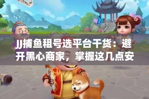 JJ捕鱼租号选平台干货：避开黑心商家，掌握这几点安全省心