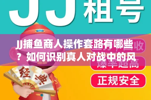 JJ捕鱼商人操作套路有哪些？如何识别真人对战中的风险陷阱？