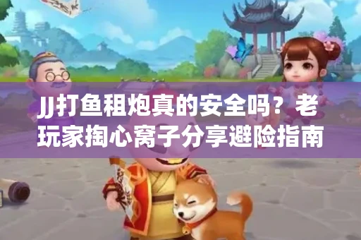 JJ打鱼租炮真的安全吗？老玩家掏心窝子分享避险指南