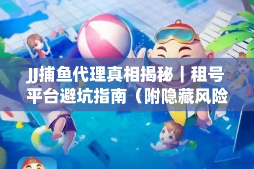 JJ捕鱼代理真相揭秘｜租号平台避坑指南（附隐藏风险预警）