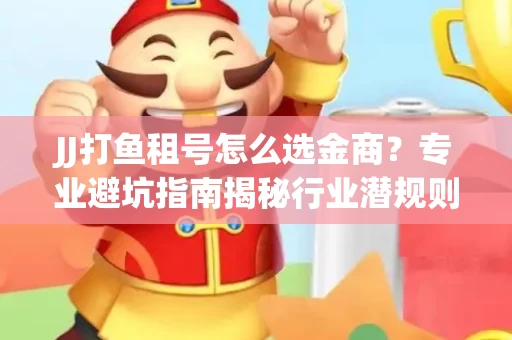 JJ打鱼租号怎么选金商？专业避坑指南揭秘行业潜规则