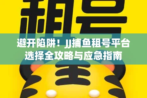 避开陷阱！JJ捕鱼租号平台选择全攻略与应急指南