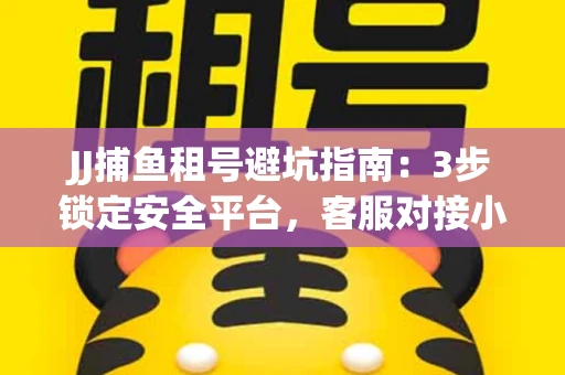 JJ捕鱼租号避坑指南：3步锁定安全平台，客服对接小技巧全公开